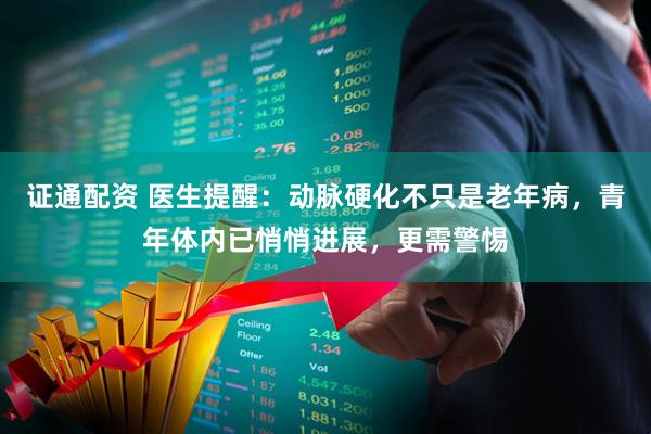 证通配资 医生提醒：动脉硬化不只是老年病，青年体内已悄悄进展，更需警惕