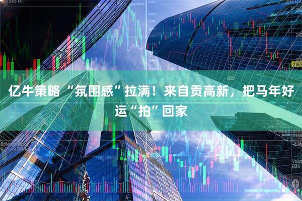 亿牛策略 “氛围感”拉满！来自贡高新，把马年好运“拍”回家