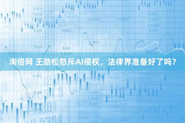 淘倍网 王劲松怒斥AI侵权，法律界准备好了吗？