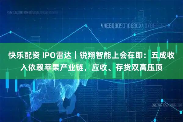 快乐配资 IPO雷达｜锐翔智能上会在即：五成收入依赖苹果产业链，应收、存货双高压顶