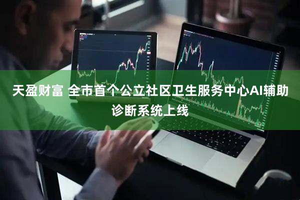 天盈财富 全市首个公立社区卫生服务中心AI辅助诊断系统上线