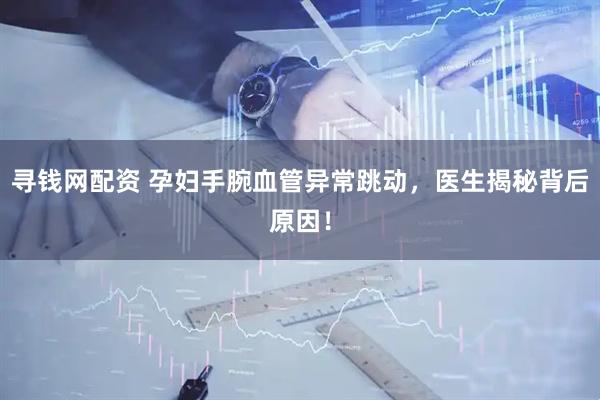寻钱网配资 孕妇手腕血管异常跳动，医生揭秘背后原因！