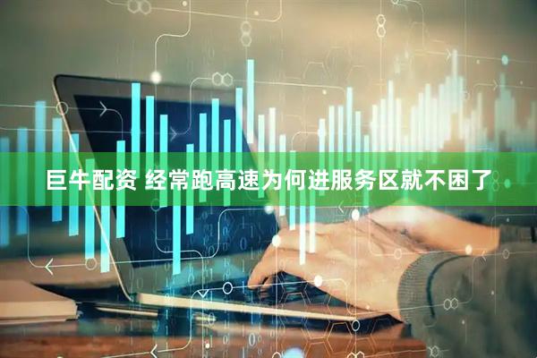 巨牛配资 经常跑高速为何进服务区就不困了