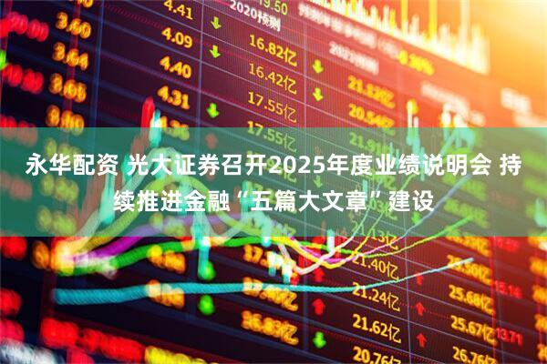 永华配资 光大证券召开2025年度业绩说明会 持续推进金融“五篇大文章”建设